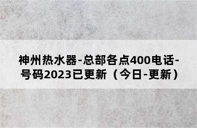 神州热水器-总部各点400电话-号码2023已更新（今日-更新）