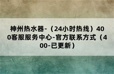 神州热水器-（24小时热线）400客服服务中心-官方联系方式（400-已更新）