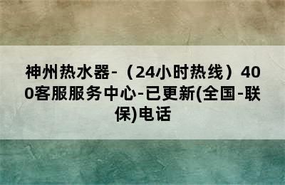 神州热水器-（24小时热线）400客服服务中心-已更新(全国-联保)电话