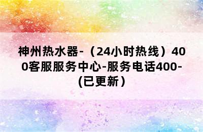 神州热水器-（24小时热线）400客服服务中心-服务电话400-(已更新）