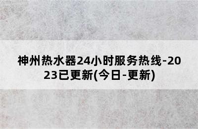 神州热水器24小时服务热线-2023已更新(今日-更新)