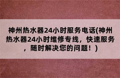 神州热水器24小时服务电话(神州热水器24小时维修专线，快速服务，随时解决您的问题！)