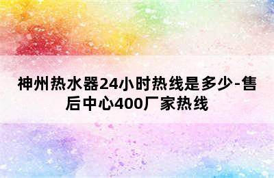 神州热水器24小时热线是多少-售后中心400厂家热线