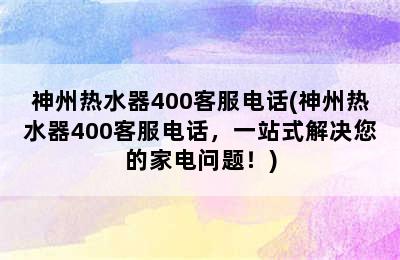 神州热水器400客服电话(神州热水器400客服电话，一站式解决您的家电问题！)