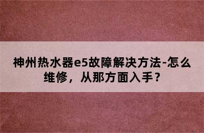 神州热水器e5故障解决方法-怎么维修，从那方面入手？