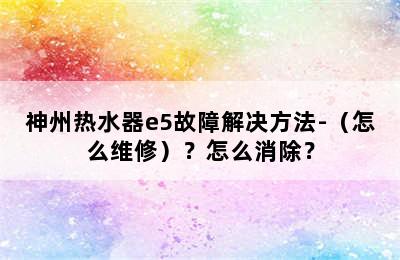 神州热水器e5故障解决方法-（怎么维修）？怎么消除？