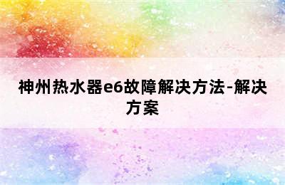 神州热水器e6故障解决方法-解决方案