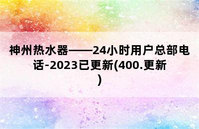 神州热水器——24小时用户总部电话-2023已更新(400.更新)