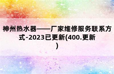 神州热水器——厂家维修服务联系方式-2023已更新(400.更新)