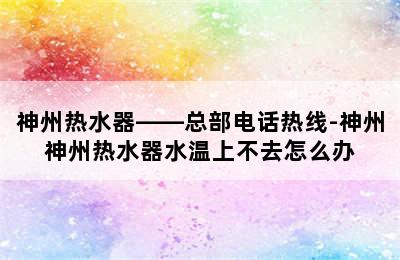 神州热水器——总部电话热线-神州神州热水器水温上不去怎么办