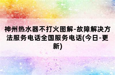 神州热水器不打火图解-故障解决方法服务电话全国服务电话(今日-更新)