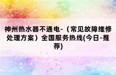 神州热水器不通电-（常见故障维修处理方案）全国服务热线(今日-推荐)