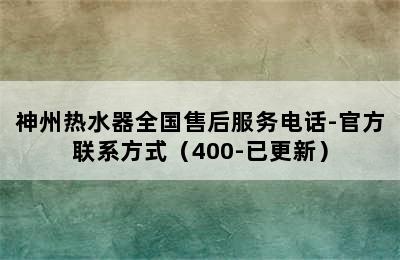 神州热水器全国售后服务电话-官方联系方式（400-已更新）