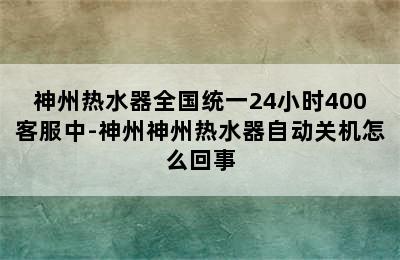 神州热水器全国统一24小时400客服中-神州神州热水器自动关机怎么回事