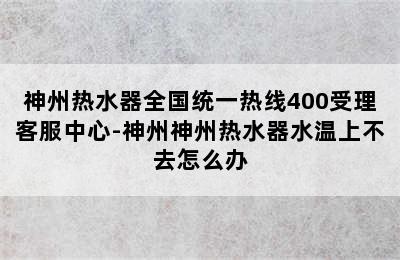 神州热水器全国统一热线400受理客服中心-神州神州热水器水温上不去怎么办