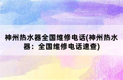 神州热水器全国维修电话(神州热水器：全国维修电话速查)