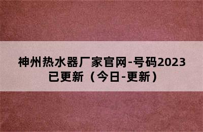 神州热水器厂家官网-号码2023已更新（今日-更新）