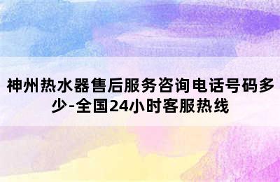 神州热水器售后服务咨询电话号码多少-全国24小时客服热线