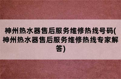 神州热水器售后服务维修热线号码(神州热水器售后服务维修热线专家解答)