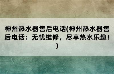 神州热水器售后电话(神州热水器售后电话：无忧维修，尽享热水乐趣！)