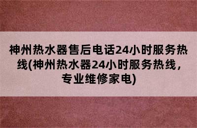 神州热水器售后电话24小时服务热线(神州热水器24小时服务热线，专业维修家电)