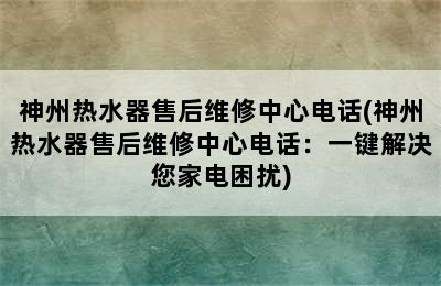 神州热水器售后维修中心电话(神州热水器售后维修中心电话：一键解决您家电困扰)