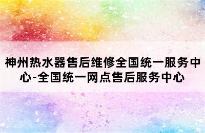 神州热水器售后维修全国统一服务中心-全国统一网点售后服务中心