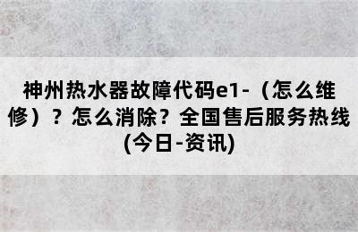 神州热水器故障代码e1-（怎么维修）？怎么消除？全国售后服务热线(今日-资讯)