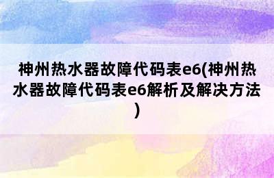 神州热水器故障代码表e6(神州热水器故障代码表e6解析及解决方法)