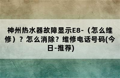 神州热水器故障显示E8-（怎么维修）？怎么消除？维修电话号码(今日-推荐)