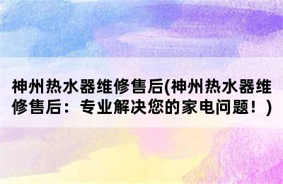 神州热水器维修售后(神州热水器维修售后：专业解决您的家电问题！)