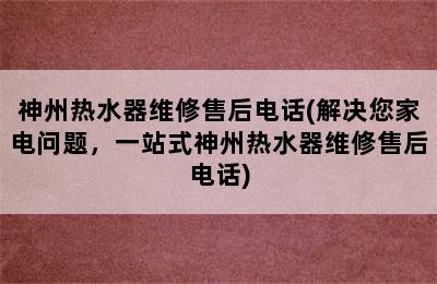 神州热水器维修售后电话(解决您家电问题，一站式神州热水器维修售后电话)