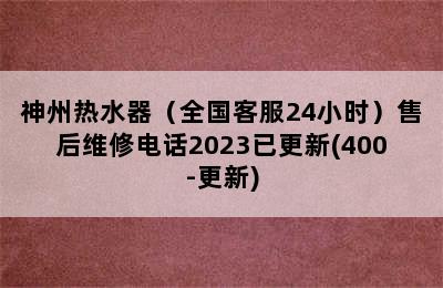 神州热水器（全国客服24小时）售后维修电话2023已更新(400-更新)