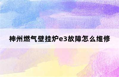 神州燃气壁挂炉e3故障怎么维修