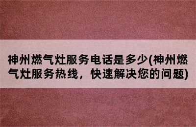 神州燃气灶服务电话是多少(神州燃气灶服务热线，快速解决您的问题)