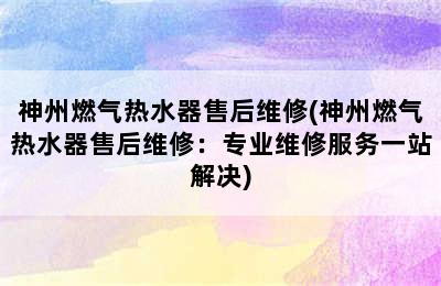 神州燃气热水器售后维修(神州燃气热水器售后维修：专业维修服务一站解决)