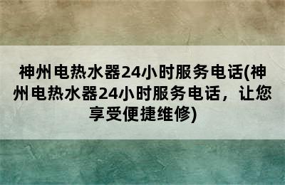 神州电热水器24小时服务电话(神州电热水器24小时服务电话，让您享受便捷维修)