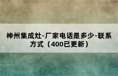 神州集成灶-厂家电话是多少-联系方式（400已更新）