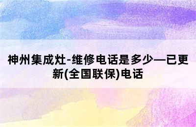 神州集成灶-维修电话是多少—已更新(全国联保)电话