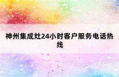 神州集成灶24小时客户服务电话热线