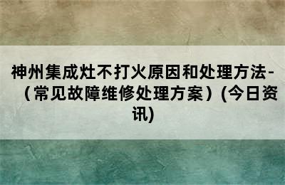 神州集成灶不打火原因和处理方法-（常见故障维修处理方案）(今日资讯)