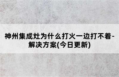 神州集成灶为什么打火一边打不着-解决方案(今日更新)