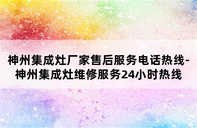 神州集成灶厂家售后服务电话热线-神州集成灶维修服务24小时热线