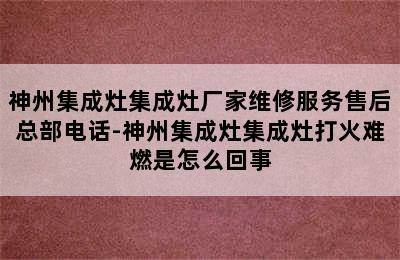 神州集成灶集成灶厂家维修服务售后总部电话-神州集成灶集成灶打火难燃是怎么回事