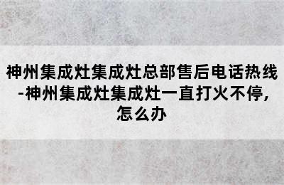 神州集成灶集成灶总部售后电话热线-神州集成灶集成灶一直打火不停,怎么办