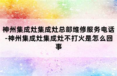 神州集成灶集成灶总部维修服务电话-神州集成灶集成灶不打火是怎么回事