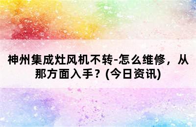 神州集成灶风机不转-怎么维修，从那方面入手？(今日资讯)