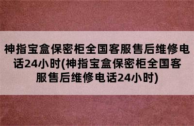 神指宝盒保密柜全国客服售后维修电话24小时(神指宝盒保密柜全国客服售后维修电话24小时)