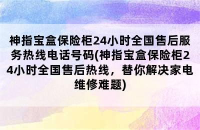 神指宝盒保险柜24小时全国售后服务热线电话号码(神指宝盒保险柜24小时全国售后热线，替你解决家电维修难题)