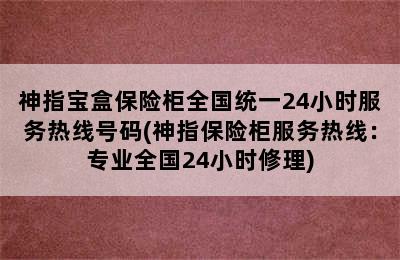 神指宝盒保险柜全国统一24小时服务热线号码(神指保险柜服务热线：专业全国24小时修理)